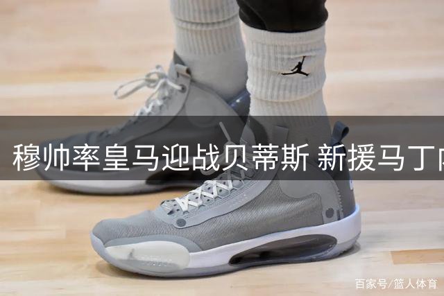 穆帅率皇马迎战贝蒂斯 新援马丁内斯引关注