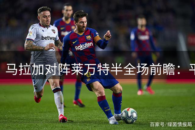 马拉加对阵莱万特半全场前瞻：平局概率高